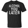 Image of Alcohol You Later T-Shirt Funny Drinking Gift Shirt