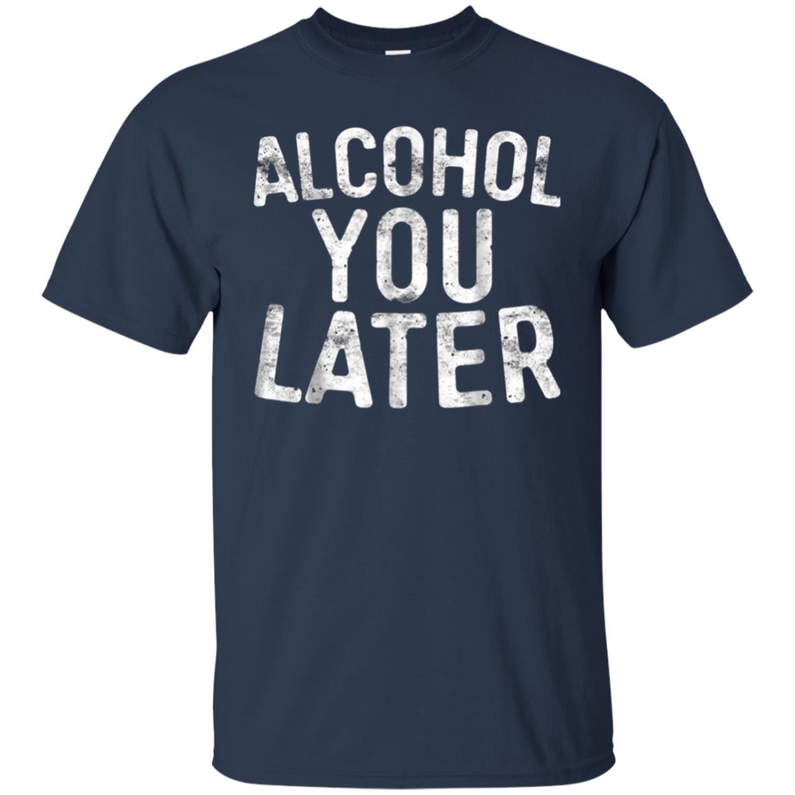 Alcohol You Later T-Shirt Funny Drinking Gift Shirt