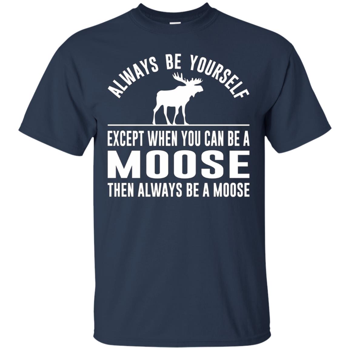 Always Be Yourself - Except When You Can Be a Moose Shirt