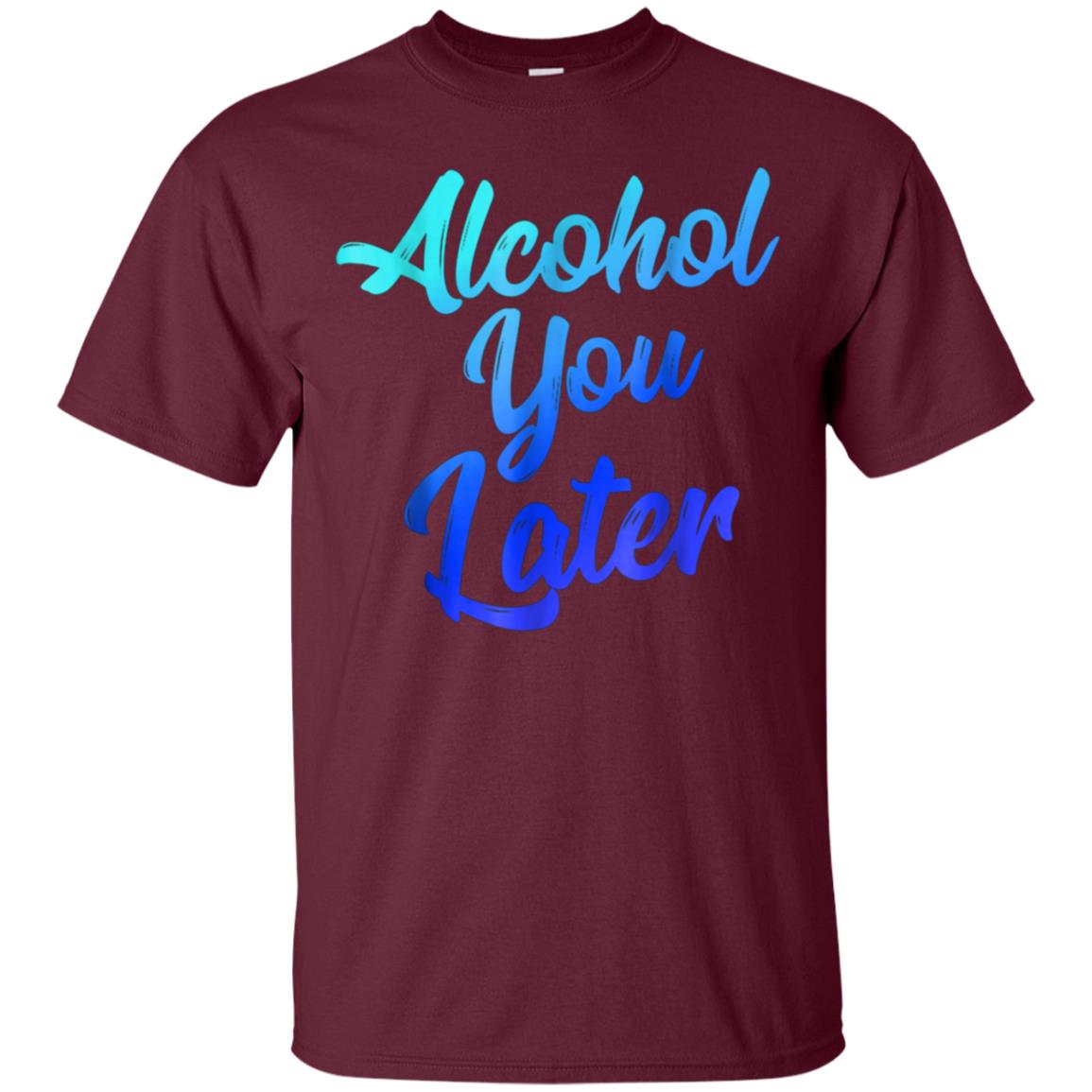 Alcohol You Later T-Shirt Funny Drinking Gift Shirt