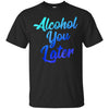 Image of Alcohol You Later T-Shirt Funny Drinking Gift Shirt