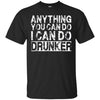 Image of Anything You Can Do I Can Do Drunker Funny Drinking Shirts