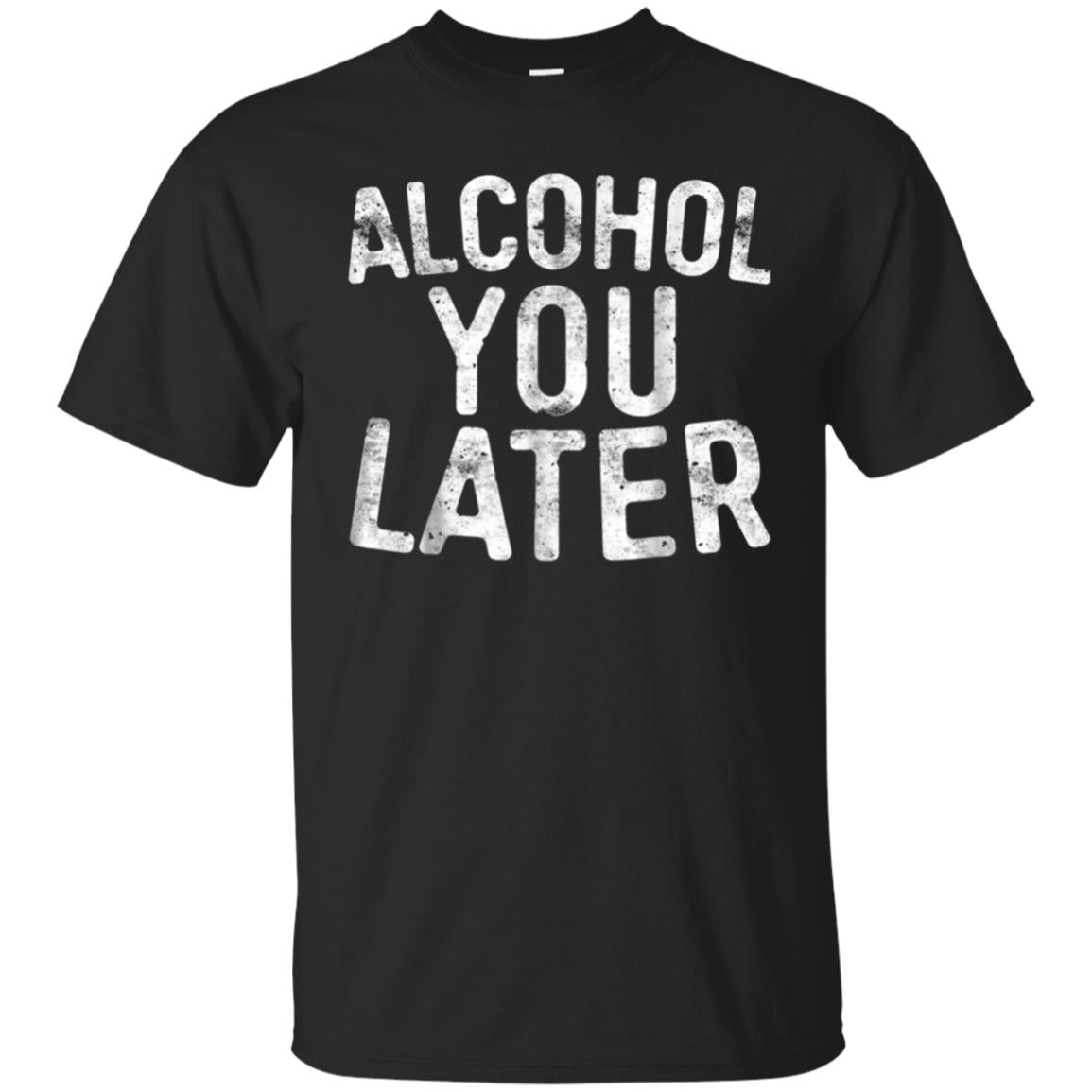 Alcohol You Later T-Shirt Funny Drinking Gift Shirt