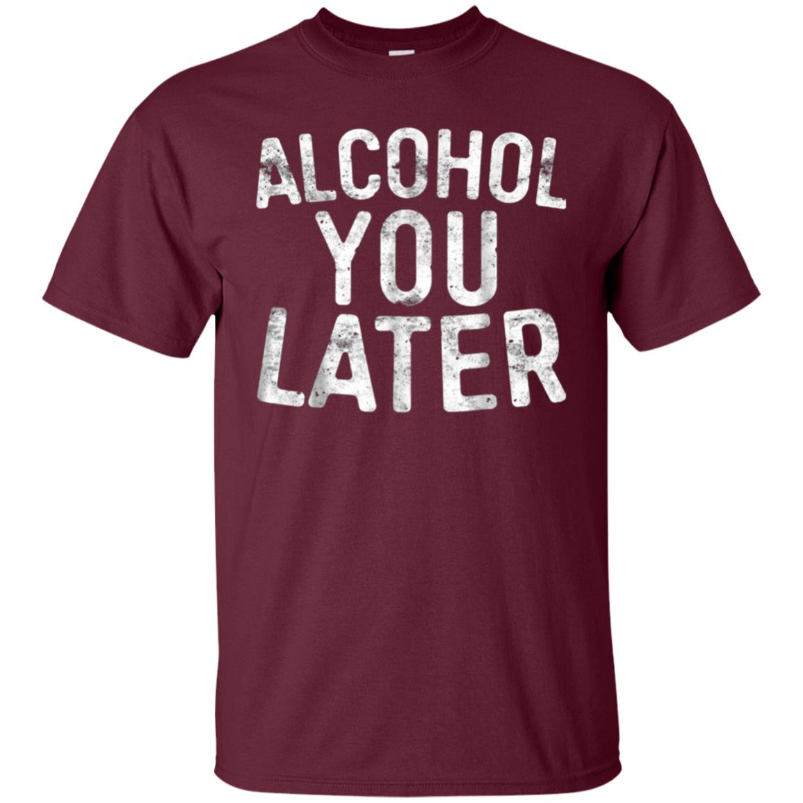 Alcohol You Later T-Shirt Funny Drinking Gift Shirt