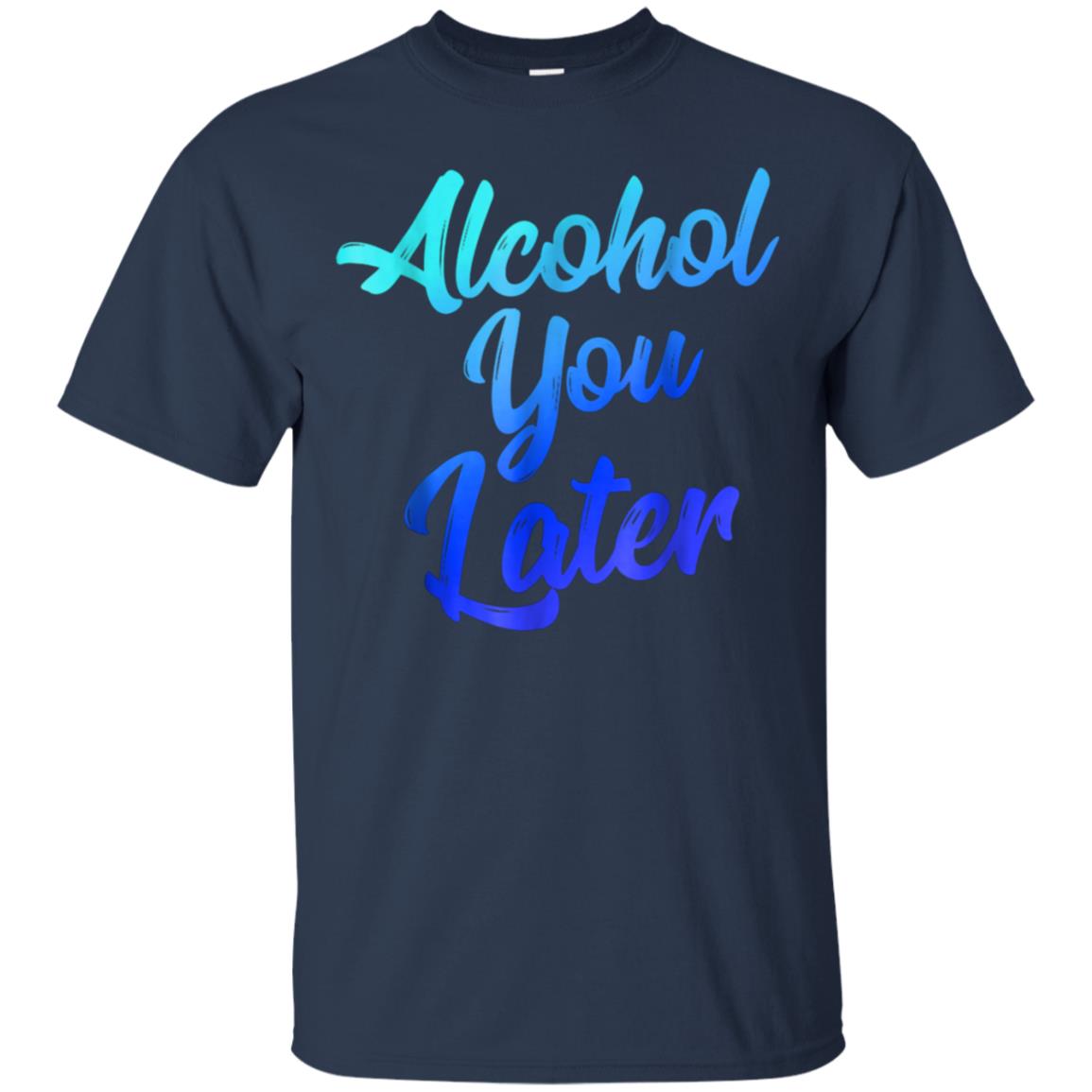Alcohol You Later T-Shirt Funny Drinking Gift Shirt